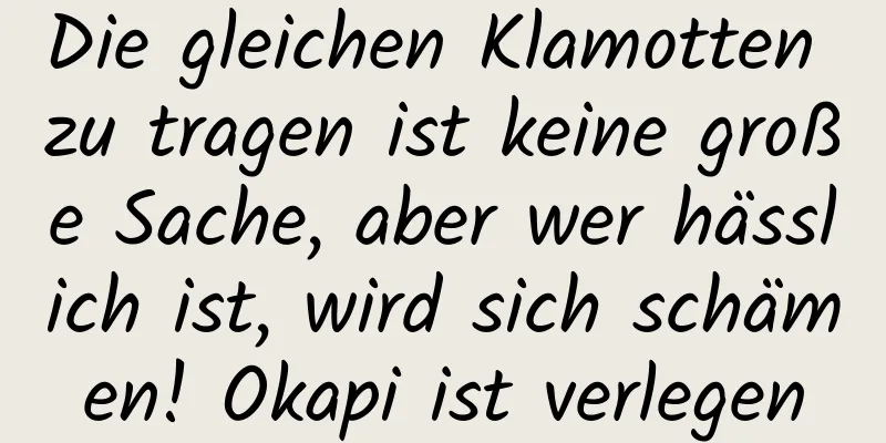 Die gleichen Klamotten zu tragen ist keine große Sache, aber wer hässlich ist, wird sich schämen! Okapi ist verlegen