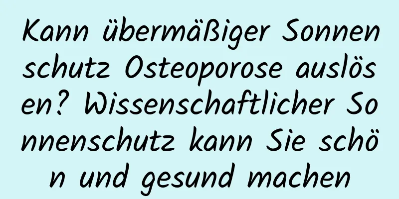 Kann übermäßiger Sonnenschutz Osteoporose auslösen? Wissenschaftlicher Sonnenschutz kann Sie schön und gesund machen