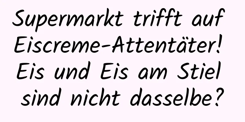Supermarkt trifft auf Eiscreme-Attentäter! Eis und Eis am Stiel sind nicht dasselbe?