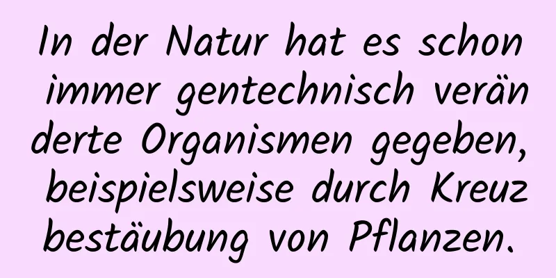 In der Natur hat es schon immer gentechnisch veränderte Organismen gegeben, beispielsweise durch Kreuzbestäubung von Pflanzen.