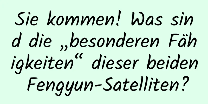Sie kommen! Was sind die „besonderen Fähigkeiten“ dieser beiden Fengyun-Satelliten?