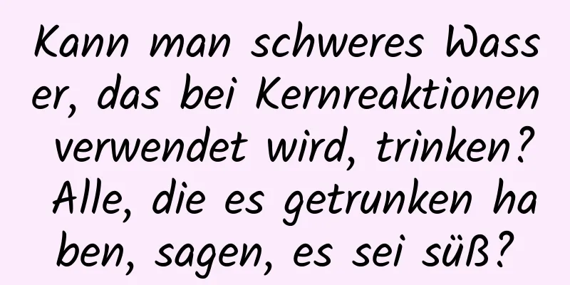 Kann man schweres Wasser, das bei Kernreaktionen verwendet wird, trinken? Alle, die es getrunken haben, sagen, es sei süß?
