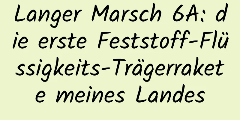 Langer Marsch 6A: die erste Feststoff-Flüssigkeits-Trägerrakete meines Landes