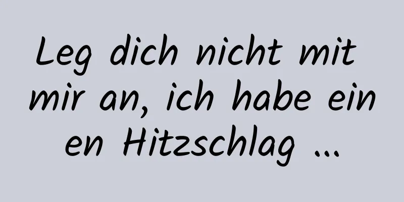 Leg dich nicht mit mir an, ich habe einen Hitzschlag ...