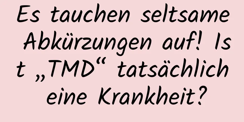 Es tauchen seltsame Abkürzungen auf! Ist „TMD“ tatsächlich eine Krankheit?