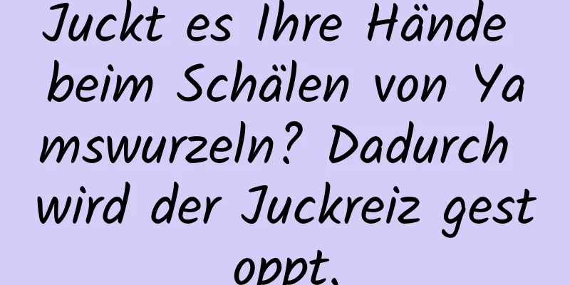 Juckt es Ihre Hände beim Schälen von Yamswurzeln? Dadurch wird der Juckreiz gestoppt.