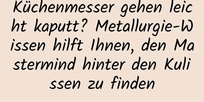 Küchenmesser gehen leicht kaputt? Metallurgie-Wissen hilft Ihnen, den Mastermind hinter den Kulissen zu finden