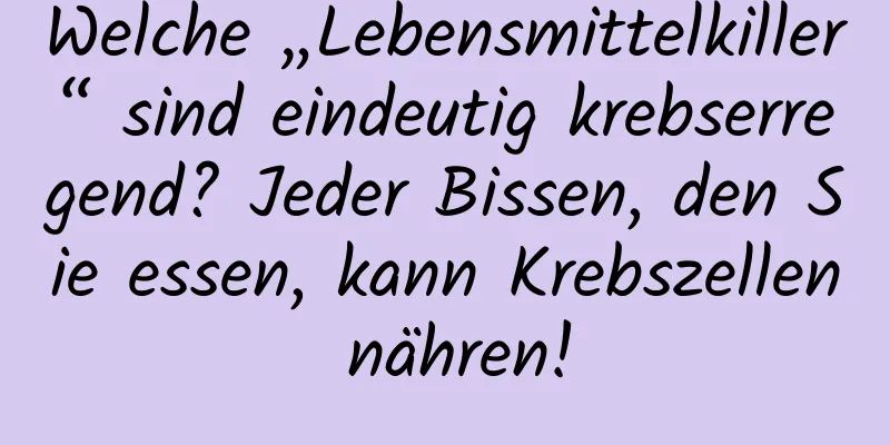 Welche „Lebensmittelkiller“ sind eindeutig krebserregend? Jeder Bissen, den Sie essen, kann Krebszellen nähren!
