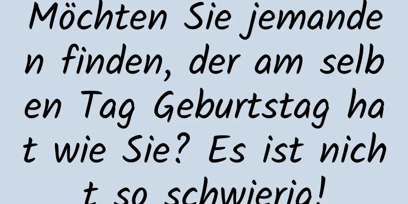 Möchten Sie jemanden finden, der am selben Tag Geburtstag hat wie Sie? Es ist nicht so schwierig!
