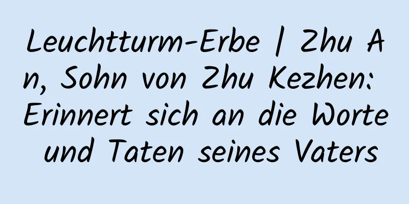 Leuchtturm-Erbe | Zhu An, Sohn von Zhu Kezhen: Erinnert sich an die Worte und Taten seines Vaters