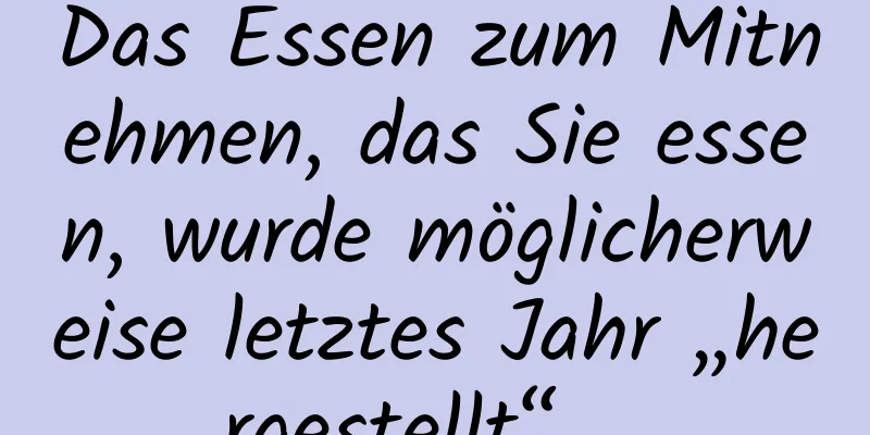 Das Essen zum Mitnehmen, das Sie essen, wurde möglicherweise letztes Jahr „hergestellt“ …