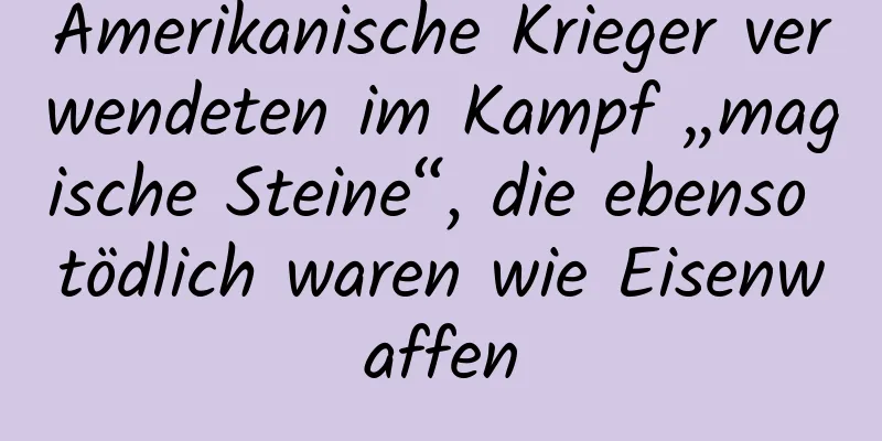 Amerikanische Krieger verwendeten im Kampf „magische Steine“, die ebenso tödlich waren wie Eisenwaffen
