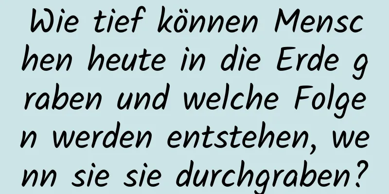Wie tief können Menschen heute in die Erde graben und welche Folgen werden entstehen, wenn sie sie durchgraben?