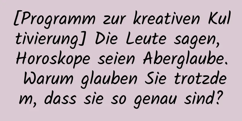 [Programm zur kreativen Kultivierung] Die Leute sagen, Horoskope seien Aberglaube. Warum glauben Sie trotzdem, dass sie so genau sind?