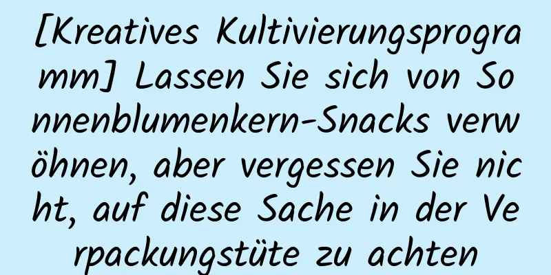 [Kreatives Kultivierungsprogramm] Lassen Sie sich von Sonnenblumenkern-Snacks verwöhnen, aber vergessen Sie nicht, auf diese Sache in der Verpackungstüte zu achten