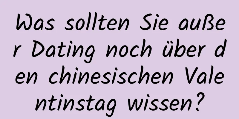 Was sollten Sie außer Dating noch über den chinesischen Valentinstag wissen?