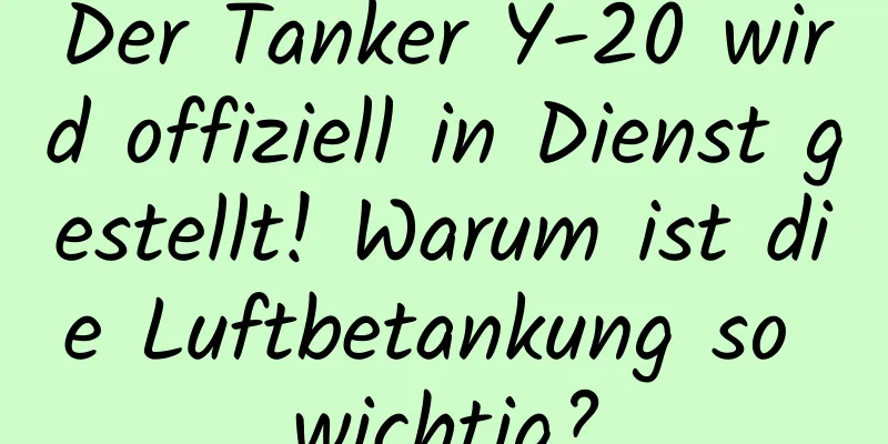 Der Tanker Y-20 wird offiziell in Dienst gestellt! Warum ist die Luftbetankung so wichtig?