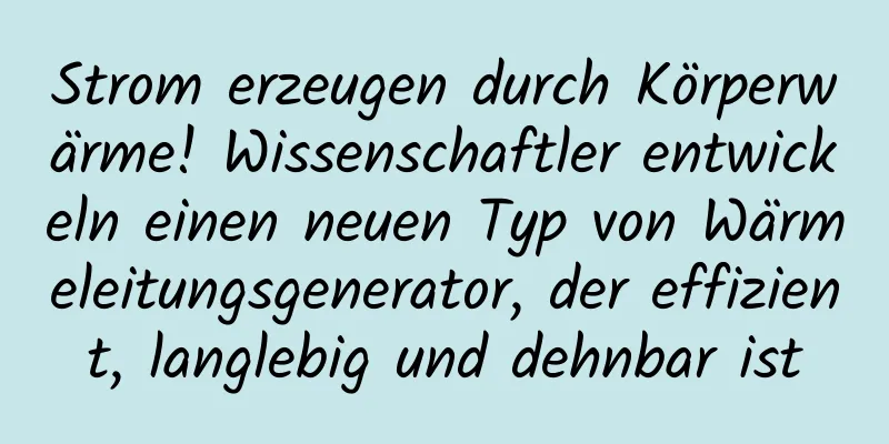 Strom erzeugen durch Körperwärme! Wissenschaftler entwickeln einen neuen Typ von Wärmeleitungsgenerator, der effizient, langlebig und dehnbar ist