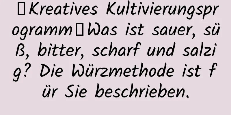 【Kreatives Kultivierungsprogramm】Was ist sauer, süß, bitter, scharf und salzig? Die Würzmethode ist für Sie beschrieben.