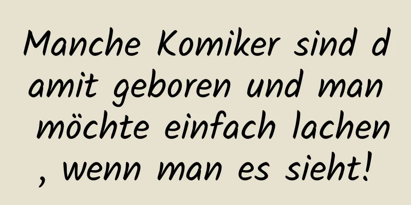 Manche Komiker sind damit geboren und man möchte einfach lachen, wenn man es sieht!