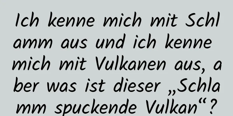 Ich kenne mich mit Schlamm aus und ich kenne mich mit Vulkanen aus, aber was ist dieser „Schlamm spuckende Vulkan“?