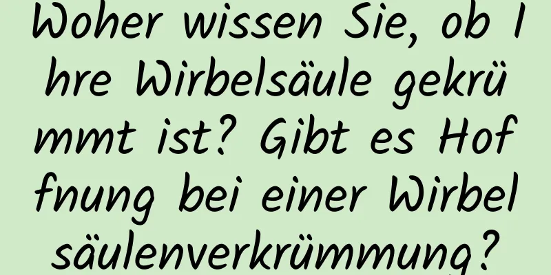 Woher wissen Sie, ob Ihre Wirbelsäule gekrümmt ist? Gibt es Hoffnung bei einer Wirbelsäulenverkrümmung?