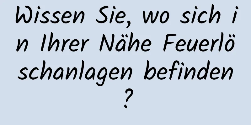 Wissen Sie, wo sich in Ihrer Nähe Feuerlöschanlagen befinden?