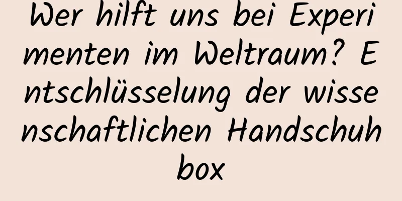 Wer hilft uns bei Experimenten im Weltraum? Entschlüsselung der wissenschaftlichen Handschuhbox