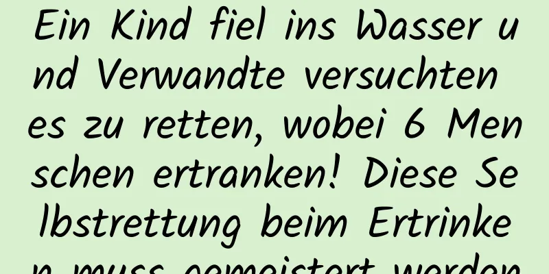 Ein Kind fiel ins Wasser und Verwandte versuchten es zu retten, wobei 6 Menschen ertranken! Diese Selbstrettung beim Ertrinken muss gemeistert werden