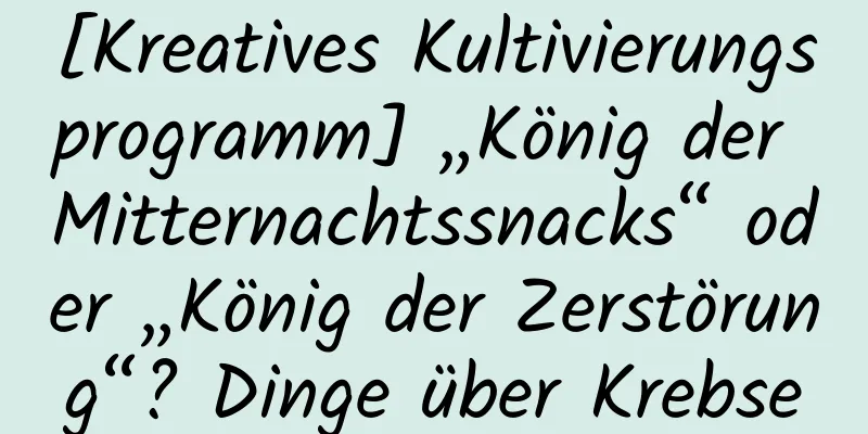 [Kreatives Kultivierungsprogramm] „König der Mitternachtssnacks“ oder „König der Zerstörung“? Dinge über Krebse