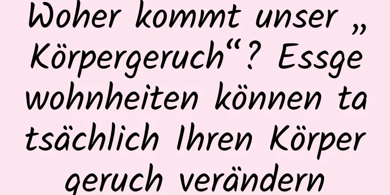 Woher kommt unser „Körpergeruch“? Essgewohnheiten können tatsächlich Ihren Körpergeruch verändern