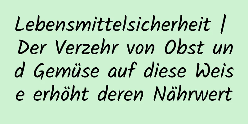 Lebensmittelsicherheit | Der Verzehr von Obst und Gemüse auf diese Weise erhöht deren Nährwert