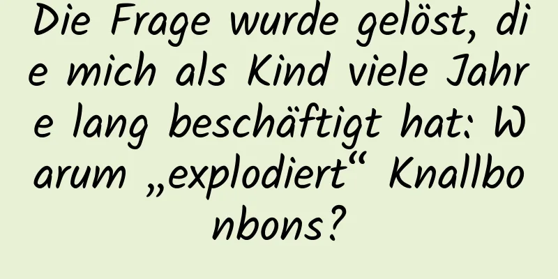 Die Frage wurde gelöst, die mich als Kind viele Jahre lang beschäftigt hat: Warum „explodiert“ Knallbonbons?