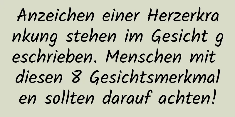 Anzeichen einer Herzerkrankung stehen im Gesicht geschrieben. Menschen mit diesen 8 Gesichtsmerkmalen sollten darauf achten!