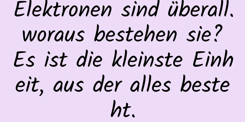 Elektronen sind überall. woraus bestehen sie? Es ist die kleinste Einheit, aus der alles besteht.