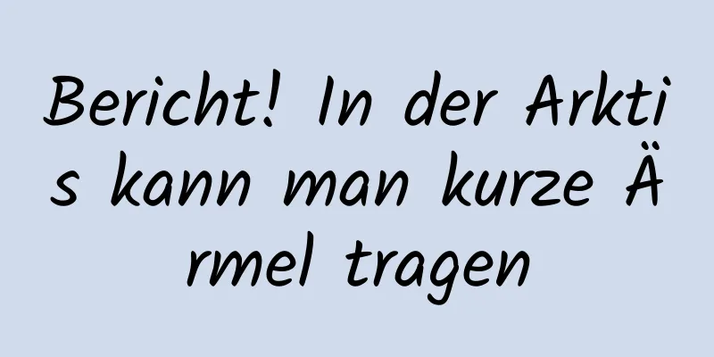Bericht! In der Arktis kann man kurze Ärmel tragen