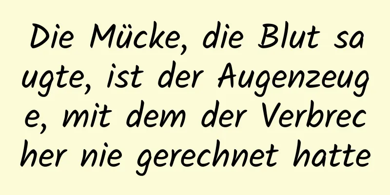 Die Mücke, die Blut saugte, ist der Augenzeuge, mit dem der Verbrecher nie gerechnet hatte