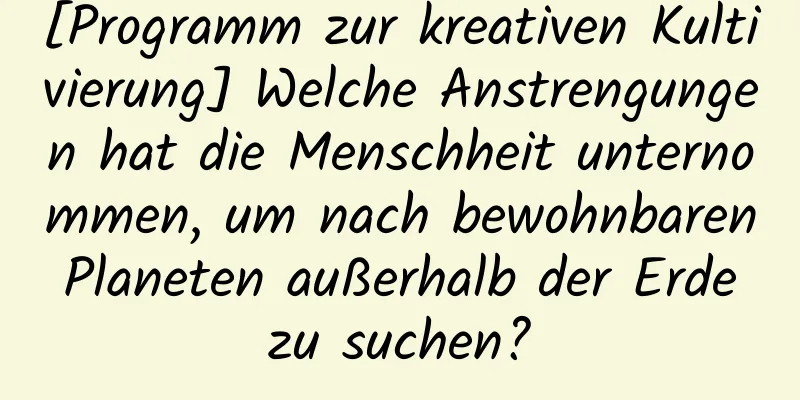 [Programm zur kreativen Kultivierung] Welche Anstrengungen hat die Menschheit unternommen, um nach bewohnbaren Planeten außerhalb der Erde zu suchen?