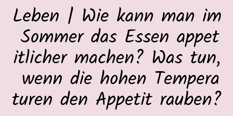 Leben | Wie kann man im Sommer das Essen appetitlicher machen? Was tun, wenn die hohen Temperaturen den Appetit rauben?