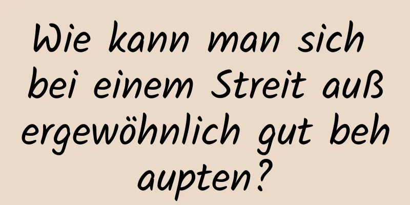 Wie kann man sich bei einem Streit außergewöhnlich gut behaupten?
