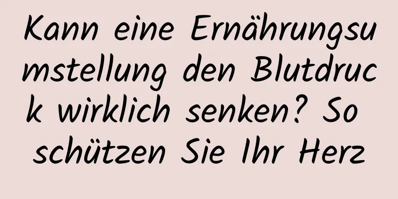 Kann eine Ernährungsumstellung den Blutdruck wirklich senken? So schützen Sie Ihr Herz