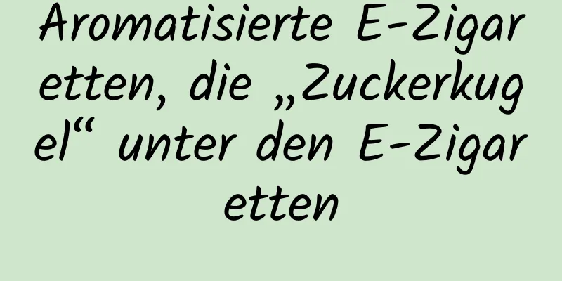 Aromatisierte E-Zigaretten, die „Zuckerkugel“ unter den E-Zigaretten