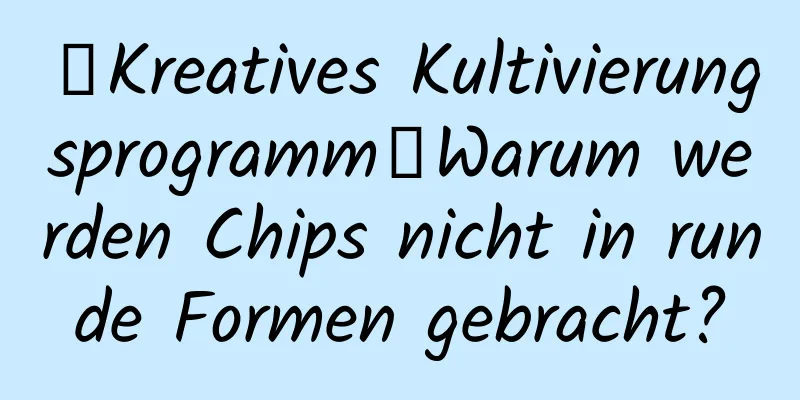 【Kreatives Kultivierungsprogramm】Warum werden Chips nicht in runde Formen gebracht?
