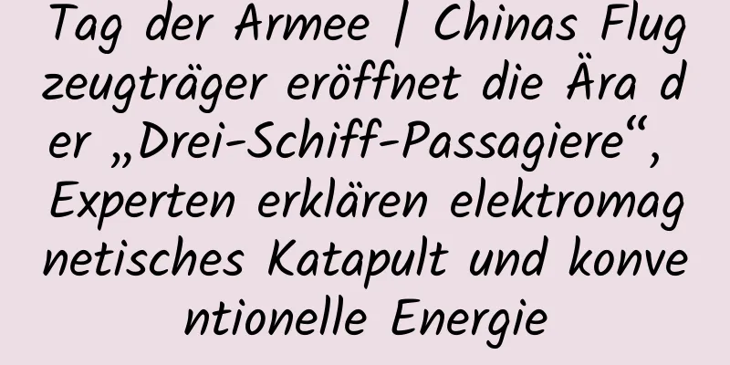 Tag der Armee | Chinas Flugzeugträger eröffnet die Ära der „Drei-Schiff-Passagiere“, Experten erklären elektromagnetisches Katapult und konventionelle Energie