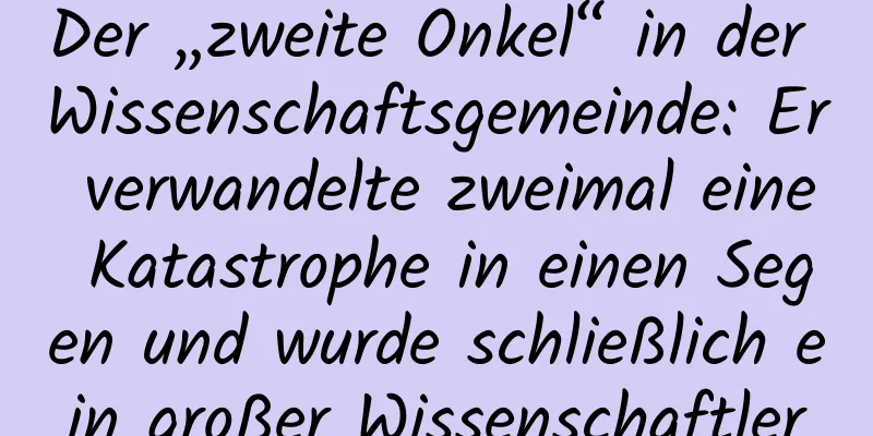 Der „zweite Onkel“ in der Wissenschaftsgemeinde: Er verwandelte zweimal eine Katastrophe in einen Segen und wurde schließlich ein großer Wissenschaftler