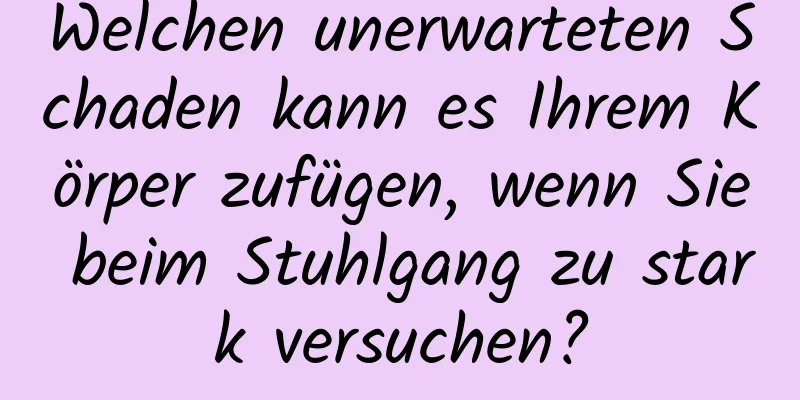 Welchen unerwarteten Schaden kann es Ihrem Körper zufügen, wenn Sie beim Stuhlgang zu stark versuchen?