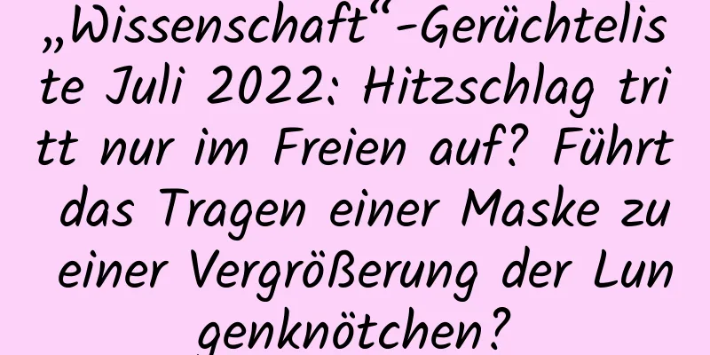 „Wissenschaft“-Gerüchteliste Juli 2022: Hitzschlag tritt nur im Freien auf? Führt das Tragen einer Maske zu einer Vergrößerung der Lungenknötchen?