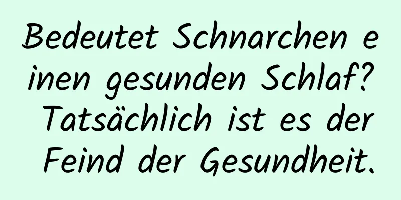 Bedeutet Schnarchen einen gesunden Schlaf? Tatsächlich ist es der Feind der Gesundheit.