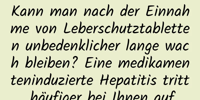 Kann man nach der Einnahme von Leberschutztabletten unbedenklicher lange wach bleiben? Eine medikamenteninduzierte Hepatitis tritt häufiger bei Ihnen auf