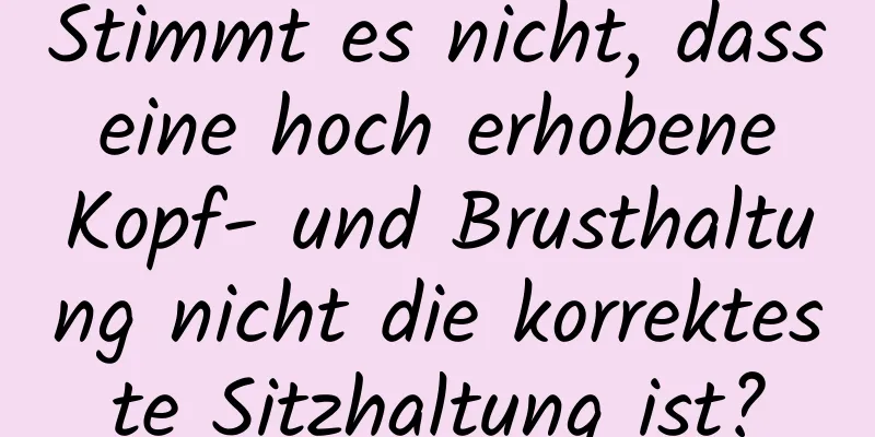 Stimmt es nicht, dass eine hoch erhobene Kopf- und Brusthaltung nicht die korrekteste Sitzhaltung ist?